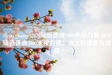 黔西南2020短道速滑3000米接力赛-2020短道速滑3000米接力赛：冰上的速度与激情