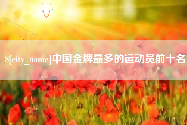 黔西南中国金牌最多的运动员前十名