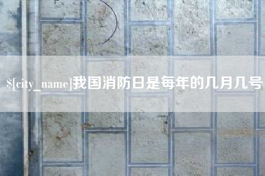 黔西南我国消防日是每年的几月几号