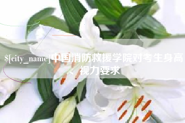 黔西南中国消防救援学院对考生身高、视力要求