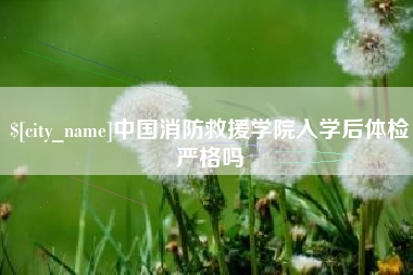 黔西南中国消防救援学院入学后体检严格吗