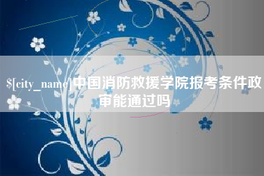 黔西南中国消防救援学院报考条件政审能通过吗