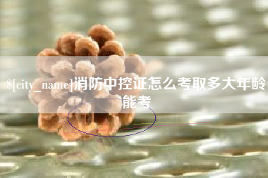 黔西南消防中控证怎么考取多大年龄能考